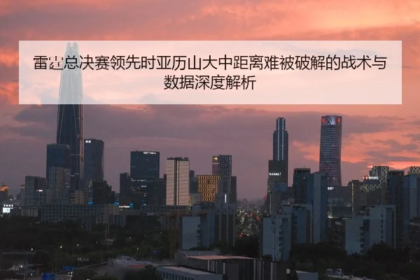 雷霆总决赛领先时亚历山大中距离难被破解的战术与数据深度解析