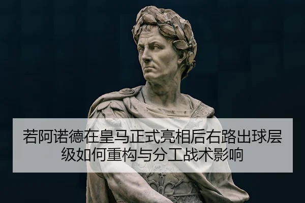 若阿诺德在皇马正式亮相后右路出球层级如何重构与分工战术影响（jiuyou game）